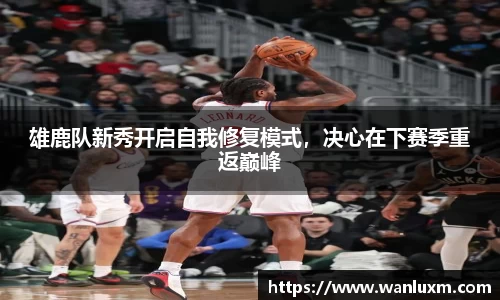 雄鹿队新秀开启自我修复模式，决心在下赛季重返巅峰