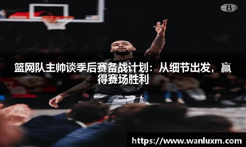 篮网队主帅谈季后赛备战计划：从细节出发，赢得赛场胜利