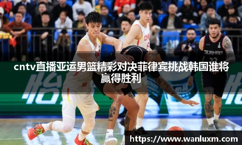 cntv直播亚运男篮精彩对决菲律宾挑战韩国谁将赢得胜利