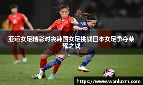 亚运女足精彩对决韩国女足挑战日本女足争夺荣耀之战