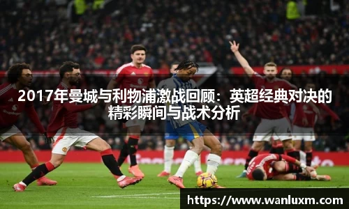 2017年曼城与利物浦激战回顾：英超经典对决的精彩瞬间与战术分析