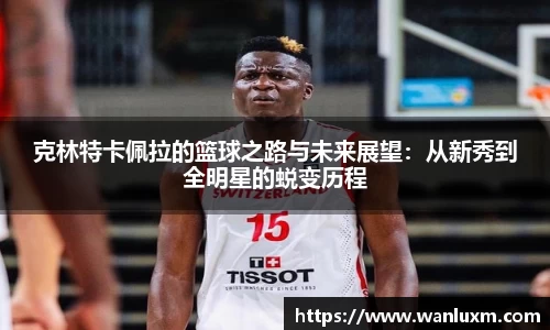 克林特卡佩拉的篮球之路与未来展望：从新秀到全明星的蜕变历程