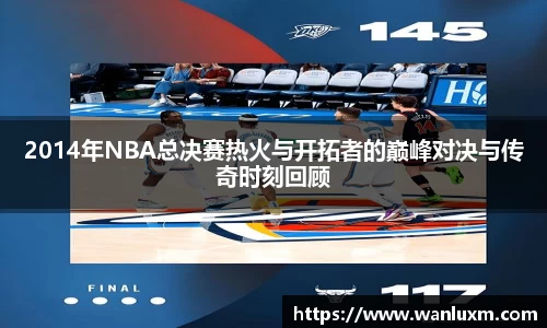 2014年NBA总决赛热火与开拓者的巅峰对决与传奇时刻回顾