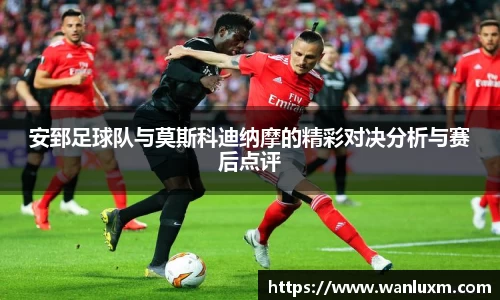 安郅足球队与莫斯科迪纳摩的精彩对决分析与赛后点评