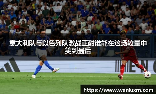 意大利队与以色列队激战正酣谁能在这场较量中笑到最后