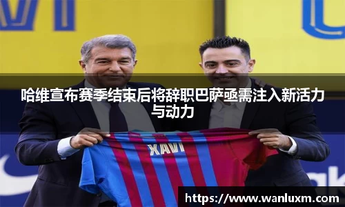 哈维宣布赛季结束后将辞职巴萨亟需注入新活力与动力