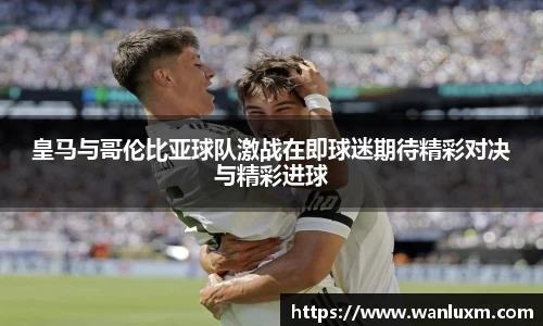 皇马与哥伦比亚球队激战在即球迷期待精彩对决与精彩进球