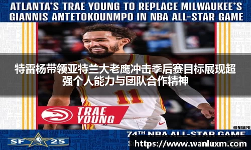 特雷杨带领亚特兰大老鹰冲击季后赛目标展现超强个人能力与团队合作精神