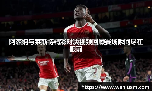 阿森纳与莱斯特精彩对决视频回顾赛场瞬间尽在眼前