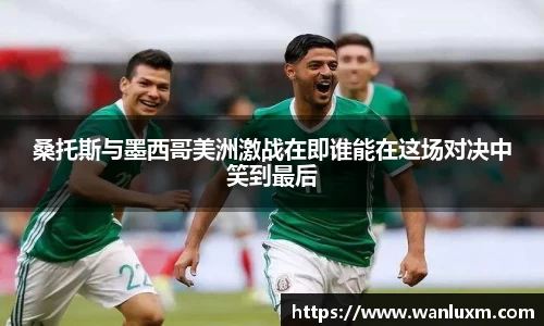 桑托斯与墨西哥美洲激战在即谁能在这场对决中笑到最后