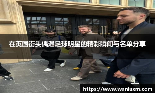 在英国街头偶遇足球明星的精彩瞬间与名单分享