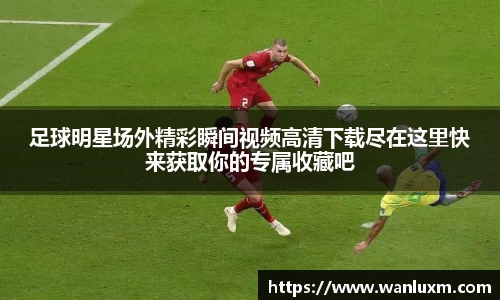 足球明星场外精彩瞬间视频高清下载尽在这里快来获取你的专属收藏吧