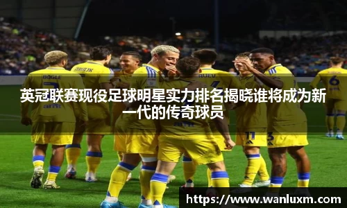 英冠联赛现役足球明星实力排名揭晓谁将成为新一代的传奇球员