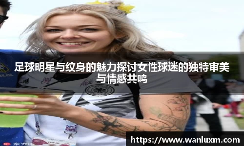 足球明星与纹身的魅力探讨女性球迷的独特审美与情感共鸣