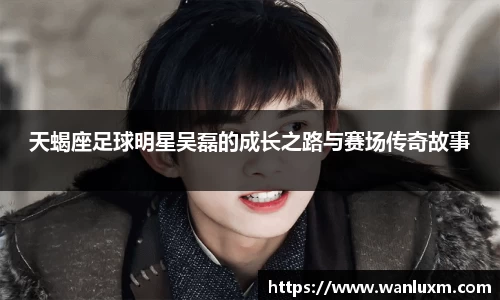 天蝎座足球明星吴磊的成长之路与赛场传奇故事