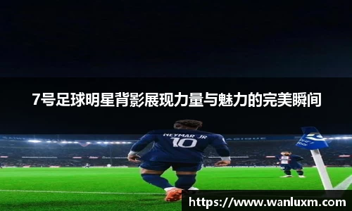 7号足球明星背影展现力量与魅力的完美瞬间
