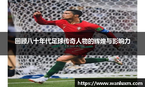 回顾八十年代足球传奇人物的辉煌与影响力